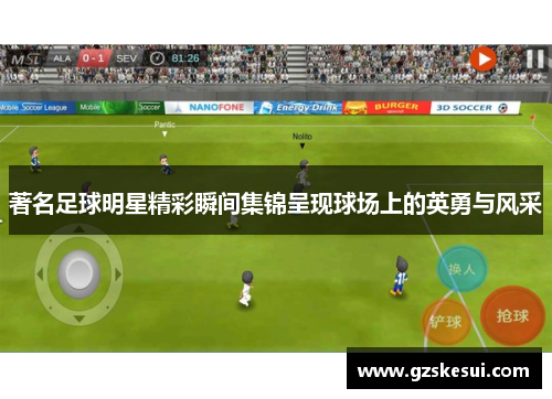 著名足球明星精彩瞬间集锦呈现球场上的英勇与风采