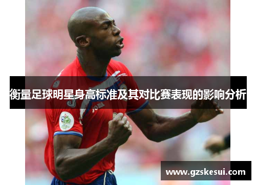 衡量足球明星身高标准及其对比赛表现的影响分析