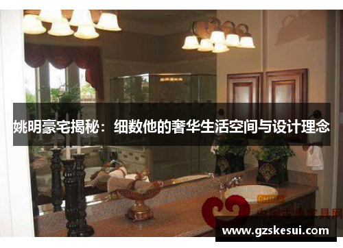 姚明豪宅揭秘：细数他的奢华生活空间与设计理念