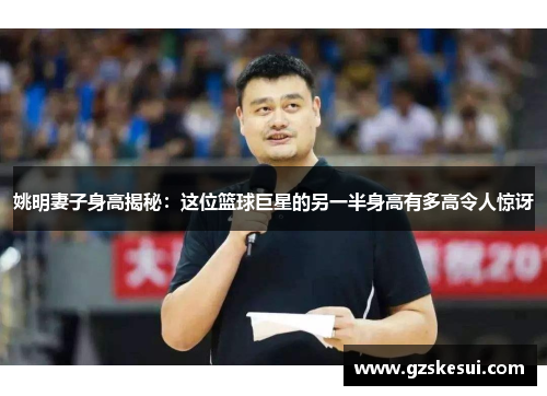 姚明妻子身高揭秘：这位篮球巨星的另一半身高有多高令人惊讶