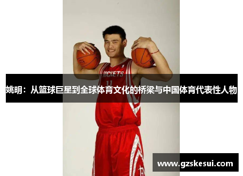 姚明：从篮球巨星到全球体育文化的桥梁与中国体育代表性人物