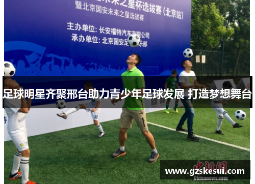 足球明星齐聚邢台助力青少年足球发展 打造梦想舞台