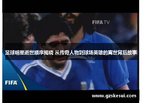 足球明星逝世顺序揭晓 从传奇人物到球场英雄的离世背后故事