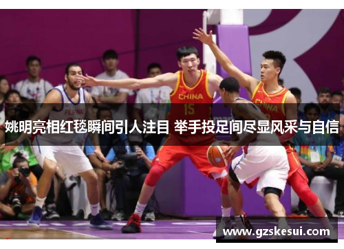 姚明亮相红毯瞬间引人注目 举手投足间尽显风采与自信