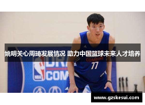 姚明关心周琦发展情况 助力中国篮球未来人才培养