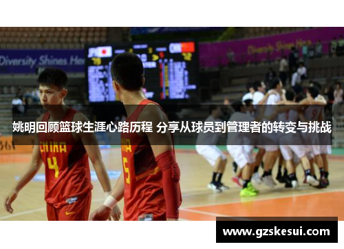 姚明回顾篮球生涯心路历程 分享从球员到管理者的转变与挑战