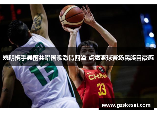 姚明携手吴前共唱国歌激情四溢 点燃篮球赛场民族自豪感