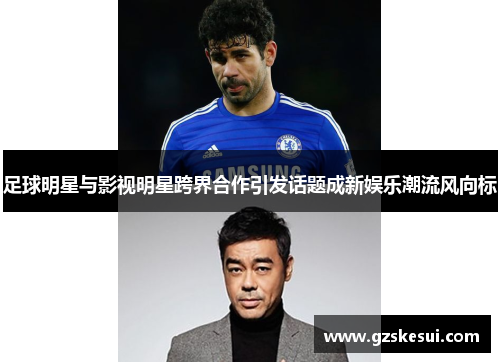 足球明星与影视明星跨界合作引发话题成新娱乐潮流风向标