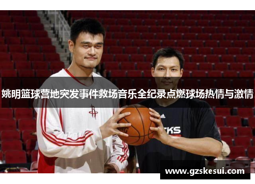 姚明篮球营地突发事件救场音乐全纪录点燃球场热情与激情