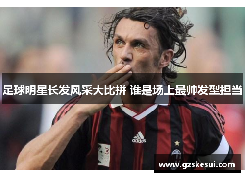 足球明星长发风采大比拼 谁是场上最帅发型担当