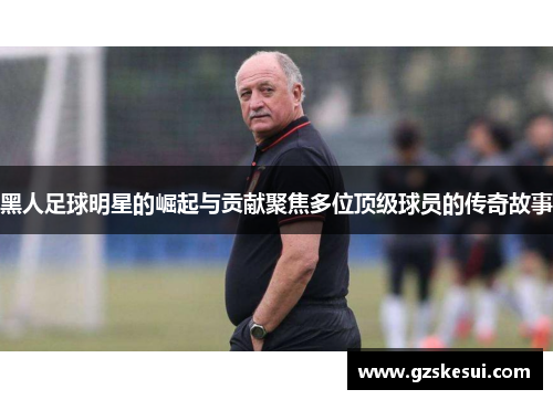 黑人足球明星的崛起与贡献聚焦多位顶级球员的传奇故事