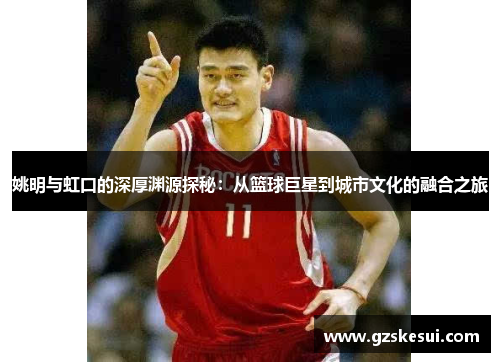 姚明与虹口的深厚渊源探秘：从篮球巨星到城市文化的融合之旅