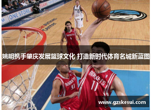 姚明携手肇庆发展篮球文化 打造新时代体育名城新蓝图