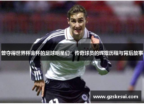 曾夺得世界杯金杯的足球明星们：传奇球员的辉煌历程与背后故事