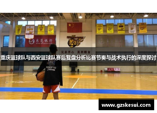 重庆篮球队与西安篮球队赛后复盘分析比赛节奏与战术执行的深度探讨