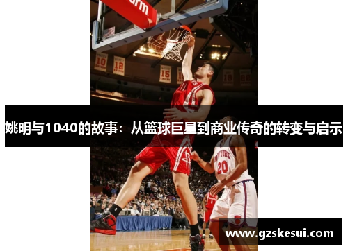 姚明与1040的故事：从篮球巨星到商业传奇的转变与启示