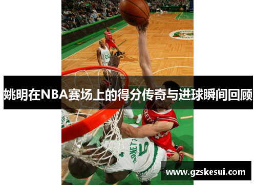 姚明在NBA赛场上的得分传奇与进球瞬间回顾
