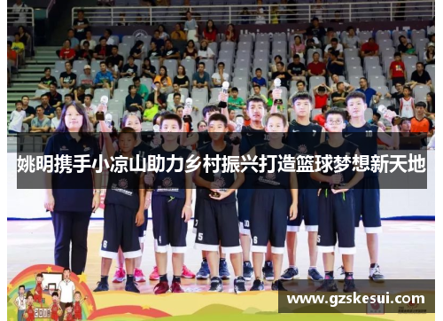 姚明携手小凉山助力乡村振兴打造篮球梦想新天地