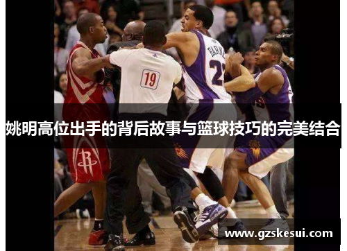 姚明高位出手的背后故事与篮球技巧的完美结合
