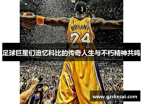 足球巨星们追忆科比的传奇人生与不朽精神共鸣
