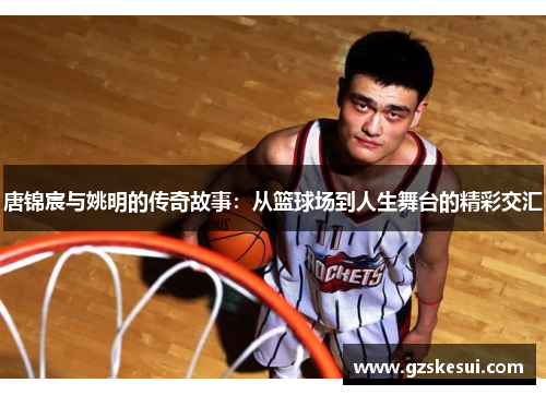 唐锦宸与姚明的传奇故事：从篮球场到人生舞台的精彩交汇