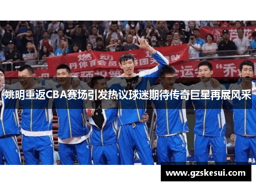 姚明重返CBA赛场引发热议球迷期待传奇巨星再展风采