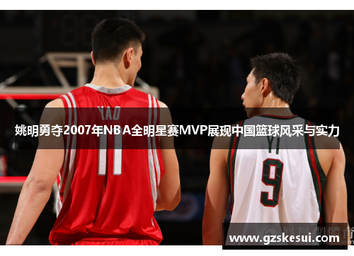 姚明勇夺2007年NBA全明星赛MVP展现中国篮球风采与实力