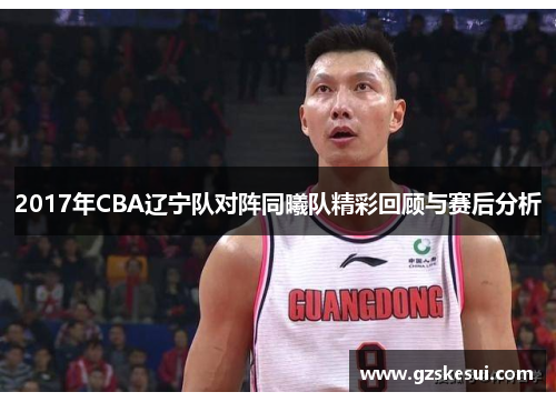 2017年CBA辽宁队对阵同曦队精彩回顾与赛后分析