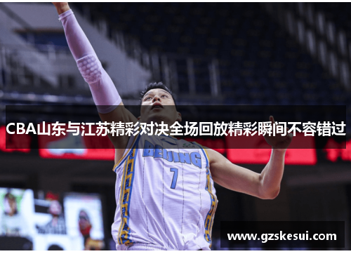 CBA山东与江苏精彩对决全场回放精彩瞬间不容错过