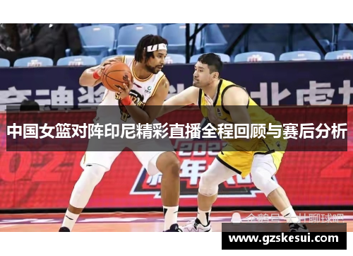 中国女篮对阵印尼精彩直播全程回顾与赛后分析