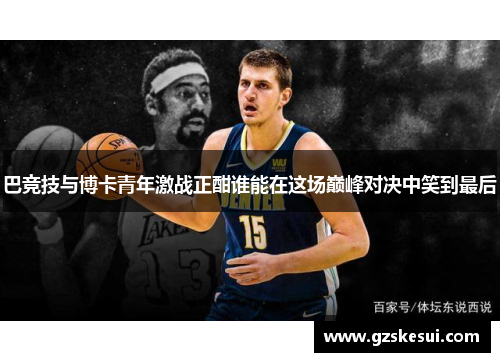 巴竞技与博卡青年激战正酣谁能在这场巅峰对决中笑到最后