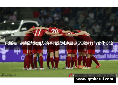 巴斯克与哥斯达黎加友谊赛精彩对决展现足球魅力与文化交流