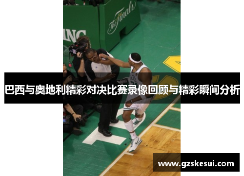 巴西与奥地利精彩对决比赛录像回顾与精彩瞬间分析