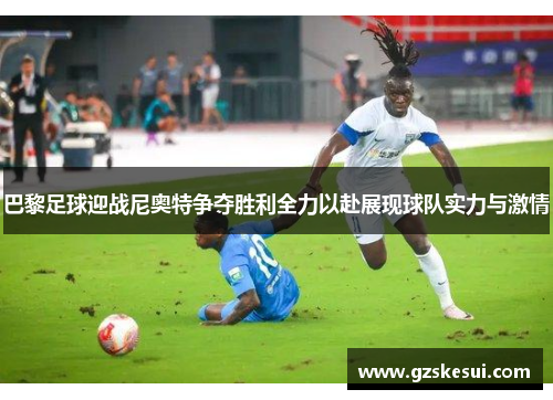 巴黎足球迎战尼奥特争夺胜利全力以赴展现球队实力与激情