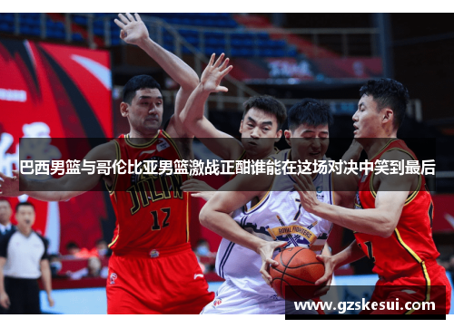 巴西男篮与哥伦比亚男篮激战正酣谁能在这场对决中笑到最后