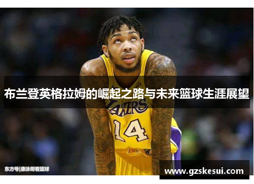 布兰登英格拉姆的崛起之路与未来篮球生涯展望