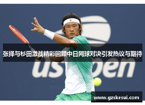 张择与杉田激战精彩回顾中日网球对决引发热议与期待