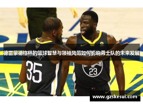 德雷蒙德格林的篮球智慧与领袖风范如何影响勇士队的未来发展