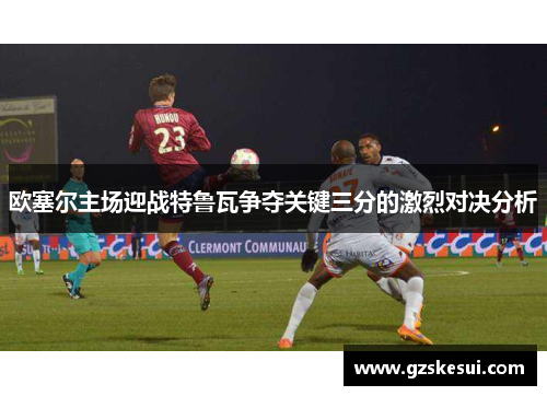 欧塞尔主场迎战特鲁瓦争夺关键三分的激烈对决分析