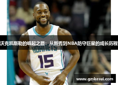 沃克凯斯勒的崛起之路：从新秀到NBA防守巨星的成长历程