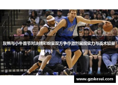 灰熊与小牛首节对决精彩纷呈双方争夺激烈展现实力与战术较量