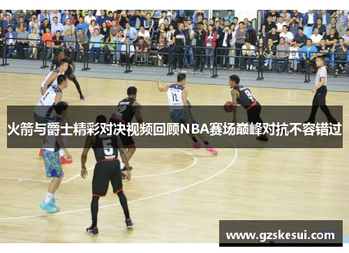 火箭与爵士精彩对决视频回顾NBA赛场巅峰对抗不容错过