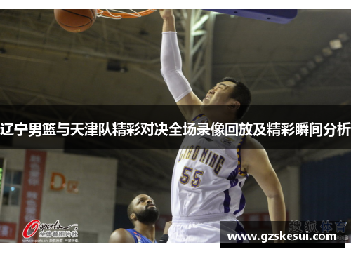 辽宁男篮与天津队精彩对决全场录像回放及精彩瞬间分析